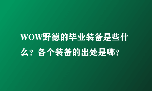 WOW野德的毕业装备是些什么？各个装备的出处是哪？