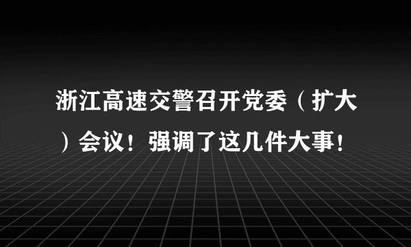 浙江高速交警召开党委（扩大）会议！强调了这几件大事！