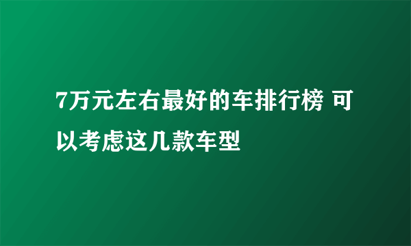 7万元左右最好的车排行榜 可以考虑这几款车型