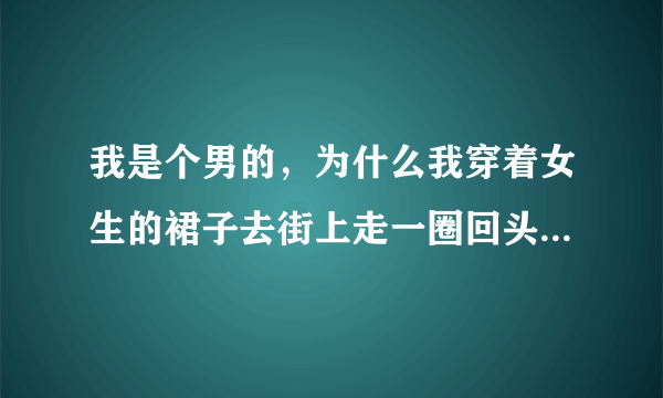 我是个男的，为什么我穿着女生的裙子去街上走一圈回头率那么高，还有人骂我神经病