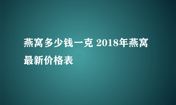 燕窝多少钱一克 2018年燕窝最新价格表