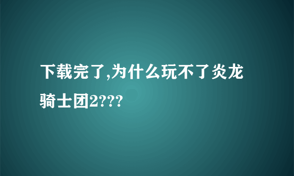 下载完了,为什么玩不了炎龙骑士团2???