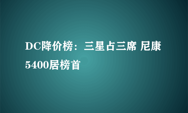 DC降价榜：三星占三席 尼康5400居榜首