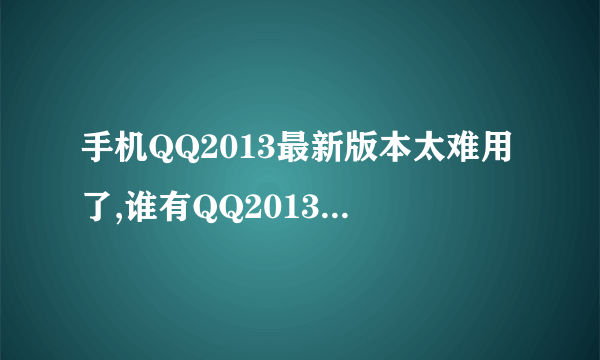 手机QQ2013最新版本太难用了,谁有QQ2013 4.0.2下载地址,麻烦