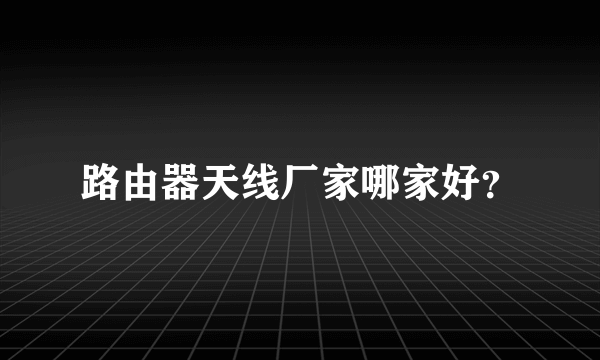 路由器天线厂家哪家好？