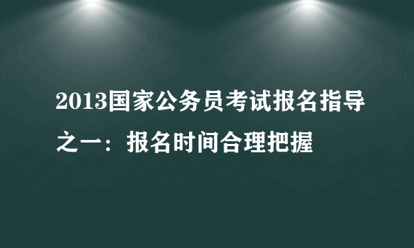 2013国家公务员考试报名指导之一：报名时间合理把握