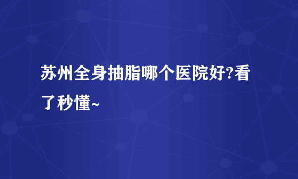 苏州全身抽脂哪个医院好?看了秒懂~