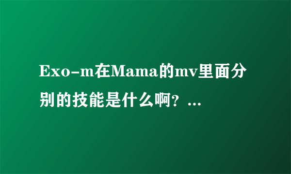 Exo-m在Mama的mv里面分别的技能是什么啊？(要详细一点的)