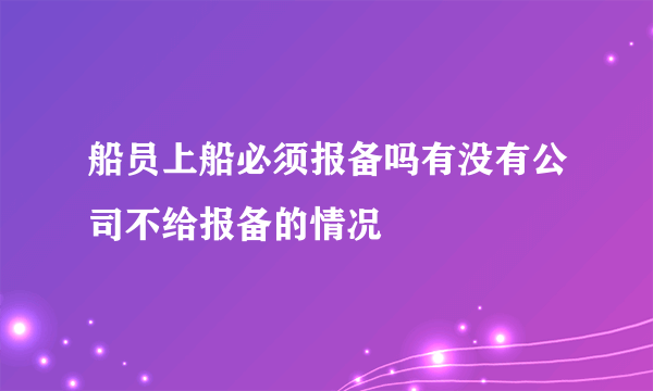 船员上船必须报备吗有没有公司不给报备的情况