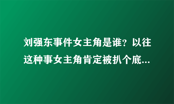 刘强东事件女主角是谁？以往这种事女主角肯定被扒个底朝天！现在很少有她的信息？