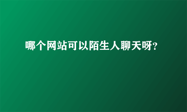 哪个网站可以陌生人聊天呀？