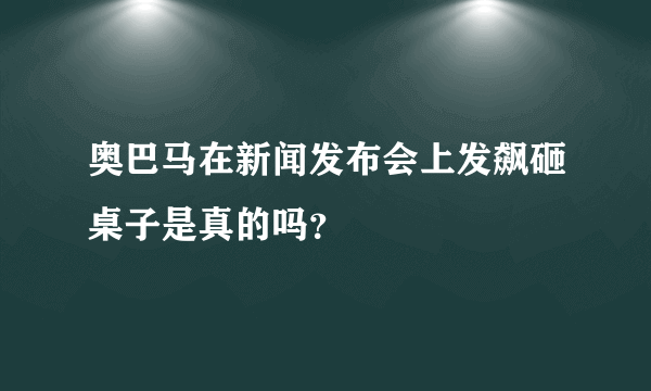 奥巴马在新闻发布会上发飙砸桌子是真的吗？