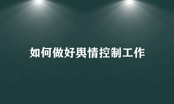 如何做好舆情控制工作
