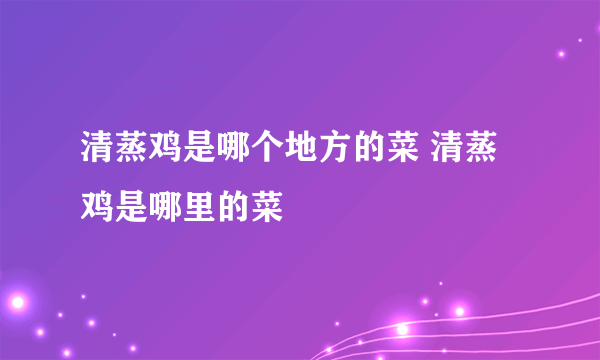 清蒸鸡是哪个地方的菜 清蒸鸡是哪里的菜