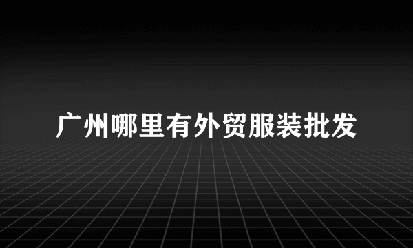 广州哪里有外贸服装批发
