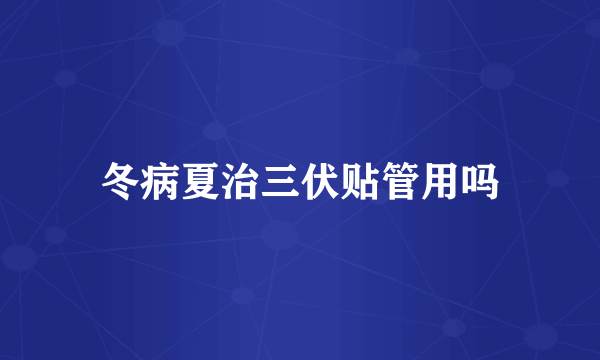 冬病夏治三伏贴管用吗