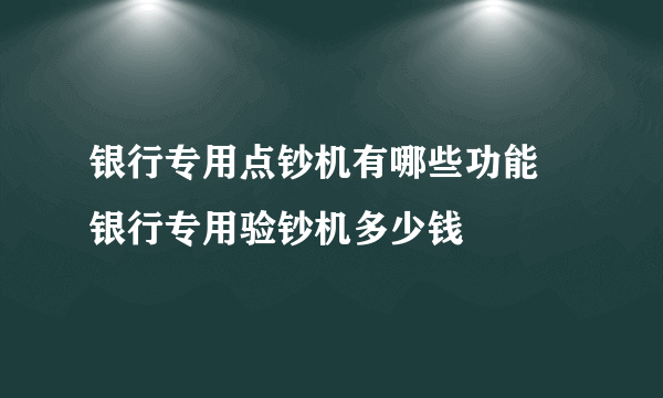 银行专用点钞机有哪些功能 银行专用验钞机多少钱