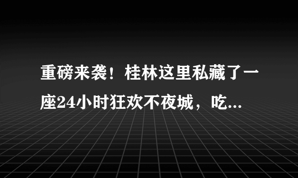 重磅来袭！桂林这里私藏了一座24小时狂欢不夜城，吃喝玩乐应有尽有！