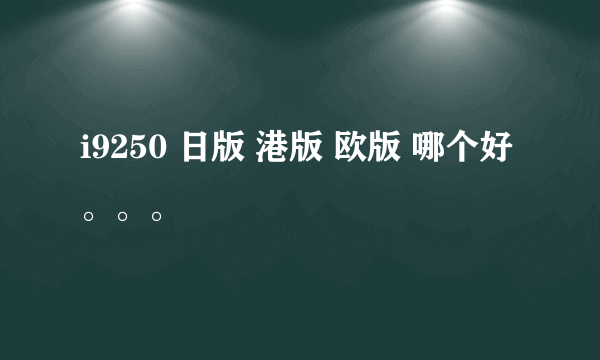 i9250 日版 港版 欧版 哪个好。。。