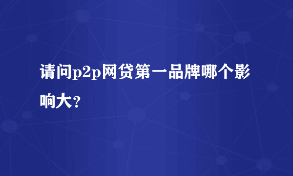 请问p2p网贷第一品牌哪个影响大？