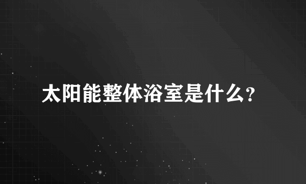 太阳能整体浴室是什么？
