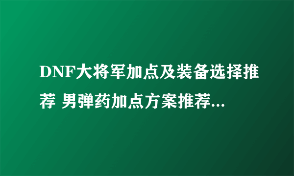 DNF大将军加点及装备选择推荐 男弹药加点方案推荐2023