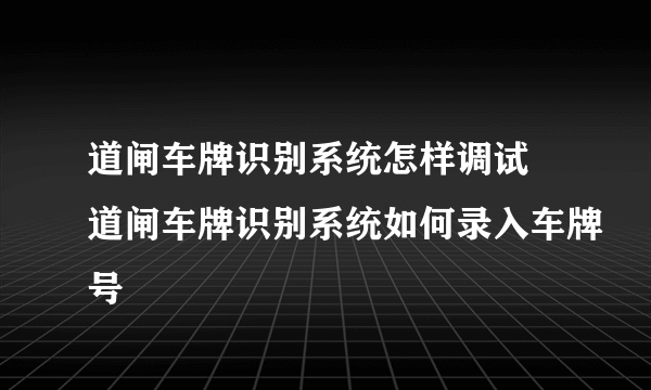 道闸车牌识别系统怎样调试 道闸车牌识别系统如何录入车牌号