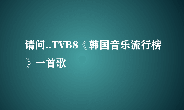 请问..TVB8《韩国音乐流行榜》一首歌