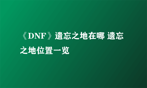 《DNF》遗忘之地在哪 遗忘之地位置一览