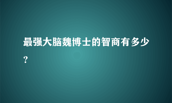最强大脑魏博士的智商有多少？