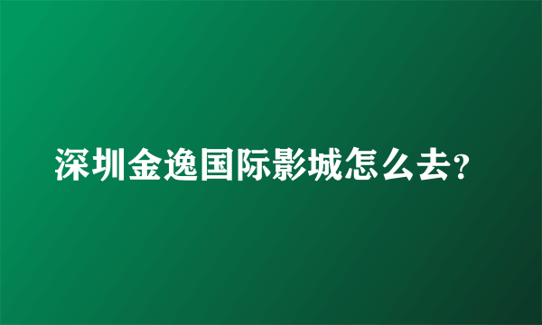 深圳金逸国际影城怎么去？