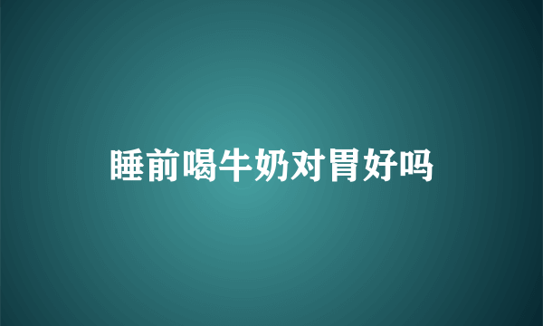 睡前喝牛奶对胃好吗