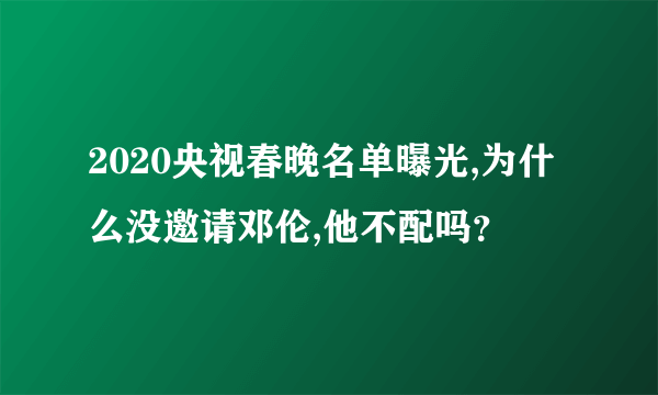 2020央视春晚名单曝光,为什么没邀请邓伦,他不配吗？