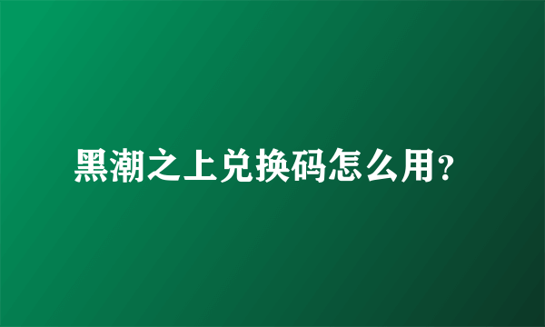 黑潮之上兑换码怎么用？