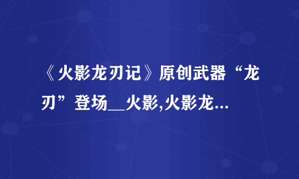 《火影龙刃记》原创武器“龙刃”登场__火影,火影龙刃记::飞外
