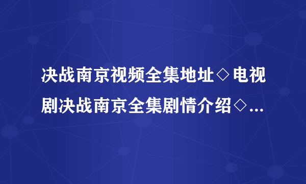 决战南京视频全集地址◇电视剧决战南京全集剧情介绍◇决战南京全集迅雷高清下载◇决战南京快播高清观看