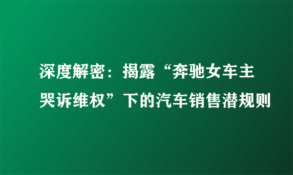 深度解密：揭露“奔驰女车主哭诉维权”下的汽车销售潜规则
