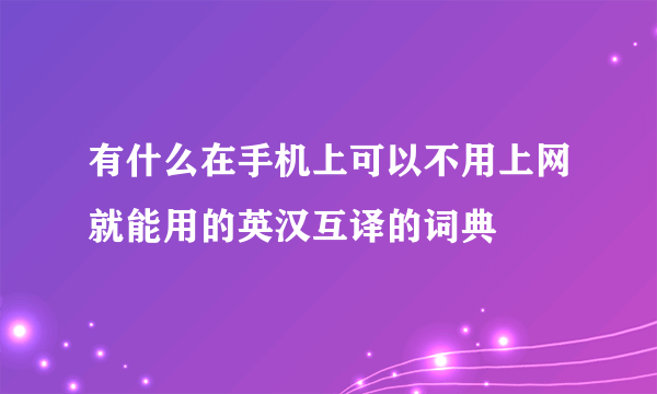 有什么在手机上可以不用上网就能用的英汉互译的词典