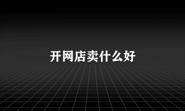 开网店卖什么好