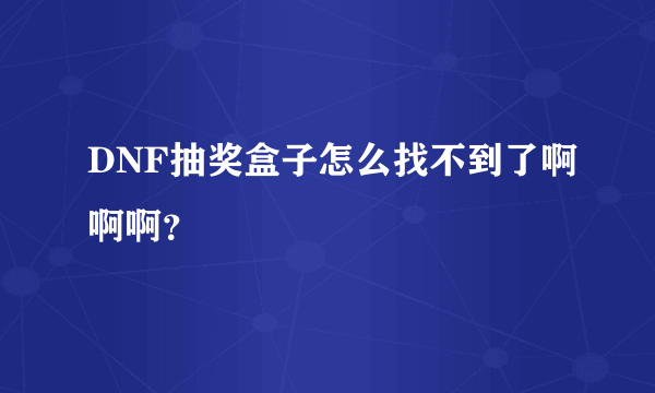 DNF抽奖盒子怎么找不到了啊啊啊？
