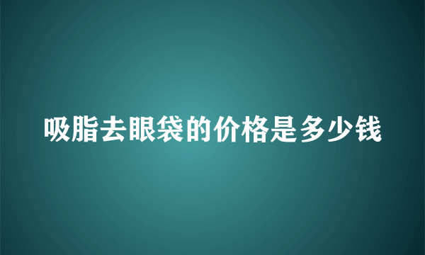 吸脂去眼袋的价格是多少钱