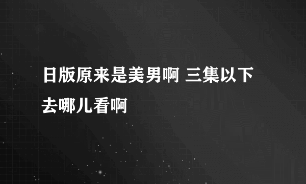 日版原来是美男啊 三集以下去哪儿看啊