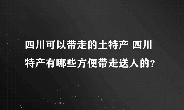 四川可以带走的土特产 四川特产有哪些方便带走送人的？