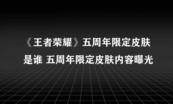 《王者荣耀》五周年限定皮肤是谁 五周年限定皮肤内容曝光