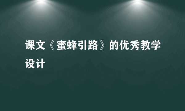 课文《蜜蜂引路》的优秀教学设计