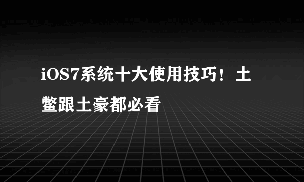 iOS7系统十大使用技巧！土鳖跟土豪都必看