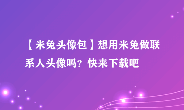【米兔头像包】想用米兔做联系人头像吗？快来下载吧