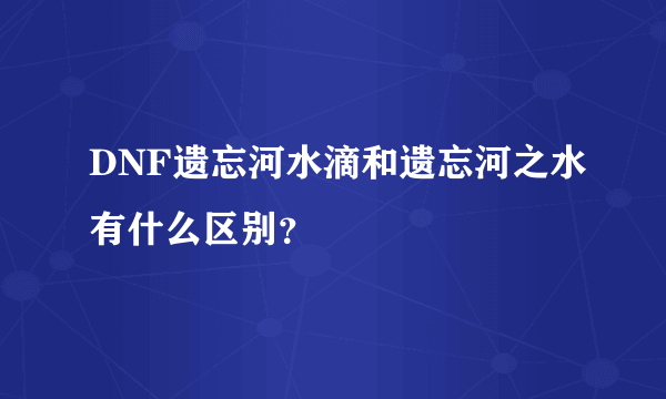 DNF遗忘河水滴和遗忘河之水有什么区别？