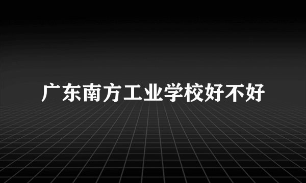 广东南方工业学校好不好