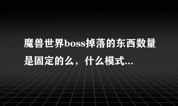 魔兽世界boss掉落的东西数量是固定的么，什么模式掉落多少